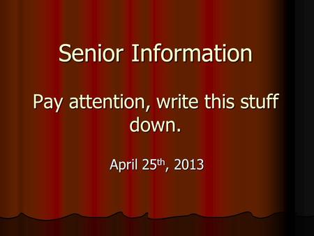 Senior Information Pay attention, write this stuff down. April 25 th, 2013.