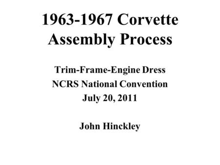 1963-1967 Corvette Assembly Process Trim-Frame-Engine Dress NCRS National Convention July 20, 2011 John Hinckley.