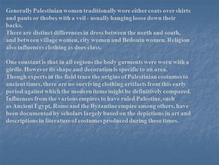 Generally Palestinian women traditionally wore either coats over shirts and pants or thobes with a veil - usually hanging loose down their backs. There.