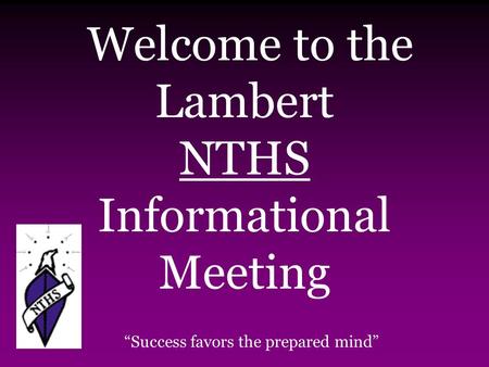 Welcome to the Lambert NTHS Informational Meeting “Success favors the prepared mind”