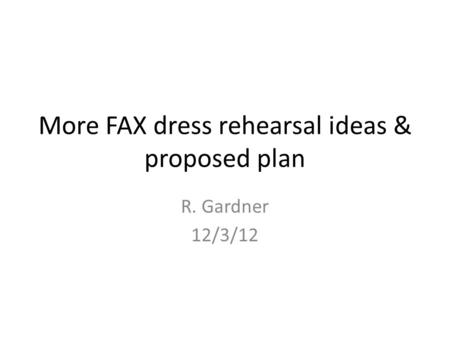 More FAX dress rehearsal ideas & proposed plan R. Gardner 12/3/12.