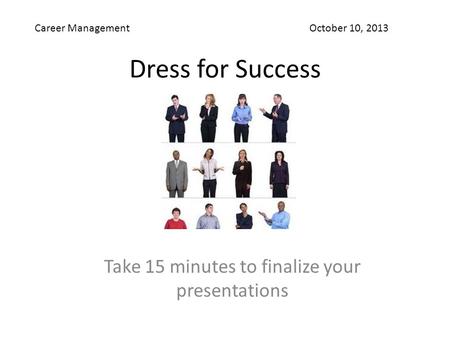 Dress for Success Take 15 minutes to finalize your presentations Career Management October 10, 2013.