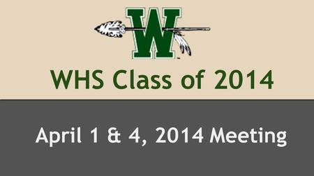 WHS Class of 2014 April 1 & 4, 2014 Meeting. What’s coming Up….. 4 – Yearbook Video Project kick off 12 - WHS Junior/Senior Prom 22 – Senior / Senior.