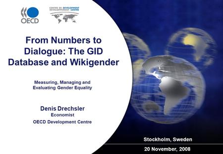 Measuring, Managing and Evaluating Gender Equality Stockholm, Sweden 20 November, 2008 From Numbers to Dialogue: The GID Database and Wikigender Denis.