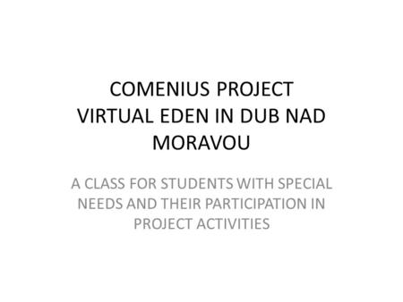 COMENIUS PROJECT VIRTUAL EDEN IN DUB NAD MORAVOU A CLASS FOR STUDENTS WITH SPECIAL NEEDS AND THEIR PARTICIPATION IN PROJECT ACTIVITIES.
