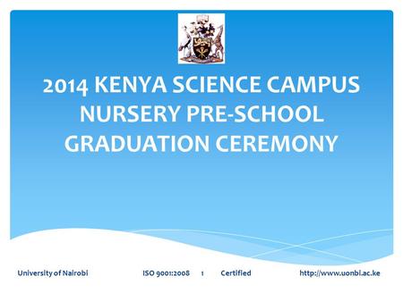 2014 KENYA SCIENCE CAMPUS NURSERY PRE-SCHOOL GRADUATION CEREMONY University of Nairobi ISO 9001:2008 1 Certified