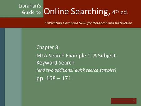 1 Online Searching, 4 th ed. Chapter 8 MLA Search Example 1: A Subject- Keyword Search (and two additional quick search samples) pp. 168 – 171 Librarian’s.