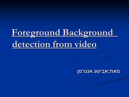 Foreground Background detection from video Foreground Background detection from video מאת : אבישג אנגרמן.