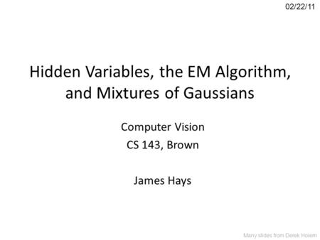 Hidden Variables, the EM Algorithm, and Mixtures of Gaussians Computer Vision CS 143, Brown James Hays 02/22/11 Many slides from Derek Hoiem.