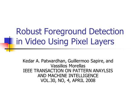 Robust Foreground Detection in Video Using Pixel Layers Kedar A. Patwardhan, Guillermoo Sapire, and Vassilios Morellas IEEE TRANSACTION ON PATTERN ANAYLSIS.