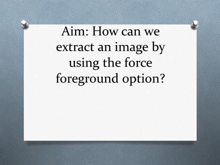 Aim: How can we extract an image by using the force foreground option?