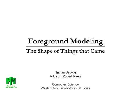 Foreground Modeling The Shape of Things that Came Nathan Jacobs Advisor: Robert Pless Computer Science Washington University in St. Louis.