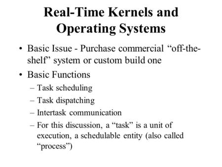 Real-Time Kernels and Operating Systems Basic Issue - Purchase commercial “off-the- shelf” system or custom build one Basic Functions –Task scheduling.