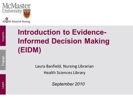 Inspire. Lead. Engage. Laura Banfield, Nursing Librarian Health Sciences Library September 2010 Introduction to Evidence- Informed Decision Making (EIDM)