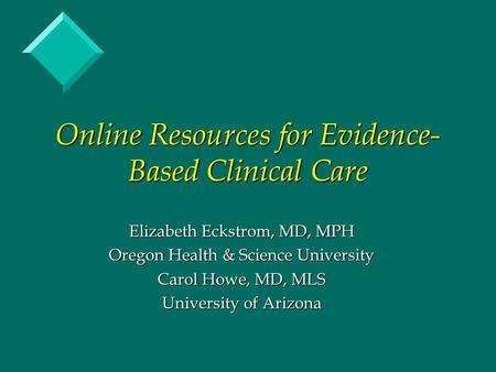 Online Resources for Evidence- Based Clinical Care Elizabeth Eckstrom, MD, MPH Oregon Health & Science University Carol Howe, MD, MLS University of Arizona.