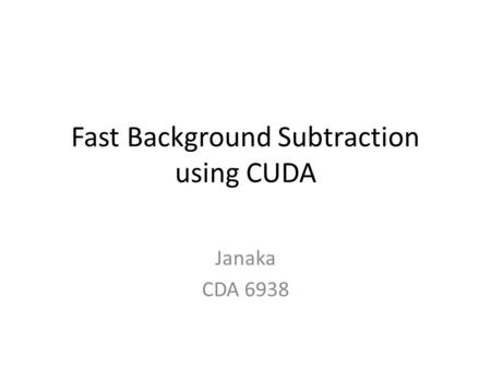 Fast Background Subtraction using CUDA Janaka CDA 6938.