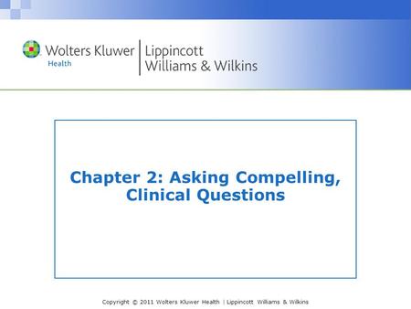 Copyright © 2011 Wolters Kluwer Health | Lippincott Williams & Wilkins Chapter 2: Asking Compelling, Clinical Questions.