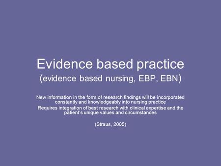 Evidence based practice ( evidence based nursing, EBP, EBN ) New information in the form of research findings will be incorporated constantly and knowledgeably.