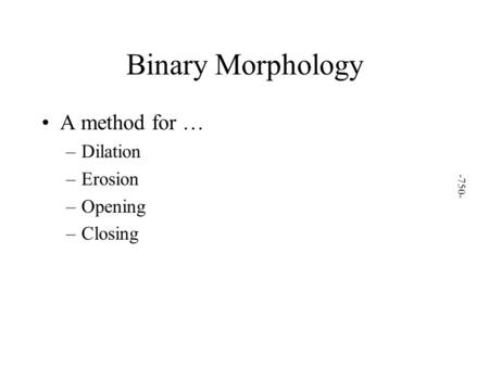 Binary Morphology A method for … –Dilation –Erosion –Opening –Closing -750-