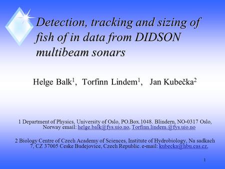1 Detection, tracking and sizing of fish of in data from DIDSON multibeam sonars Helge Balk 1, Torfinn Lindem 1, Jan Kubečka 2 1 Department of Physics,