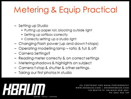Metering & Equip Practical –Setting up Studio Putting up paper roll, blocking outside light Setting up softbox correctly Correctly setting up a studio.