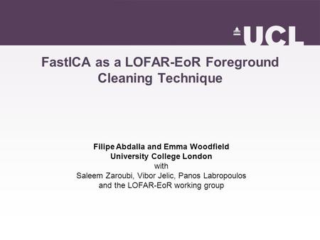 FastICA as a LOFAR-EoR Foreground Cleaning Technique Filipe Abdalla and Emma Woodfield University College London with Saleem Zaroubi, Vibor Jelic, Panos.