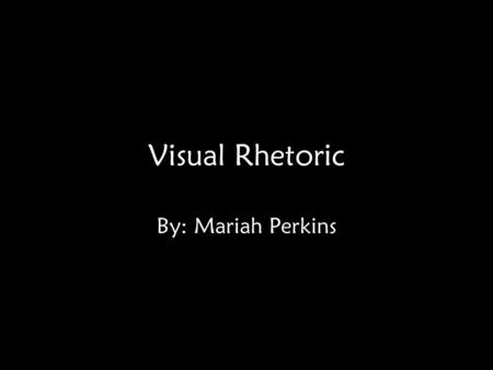 Visual Rhetoric By: Mariah Perkins.