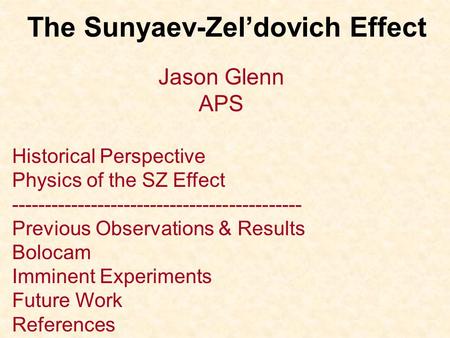 The Sunyaev-Zel’dovich Effect Jason Glenn APS Historical Perspective Physics of the SZ Effect -------------------------------------------- Previous Observations.