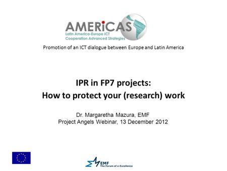 Promotion of an ICT dialogue between Europe and Latin America IPR in FP7 projects: How to protect your (research) work Dr. Margaretha Mazura, EMF Project.