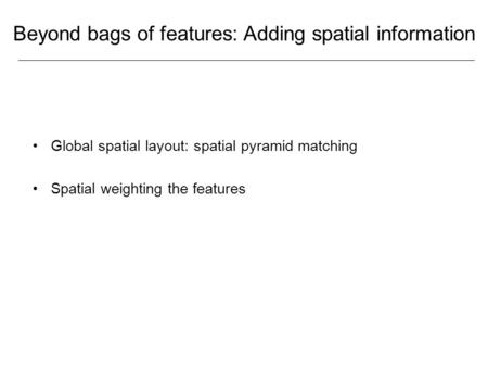 Global spatial layout: spatial pyramid matching Spatial weighting the features Beyond bags of features: Adding spatial information.