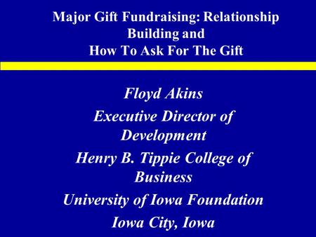 Major Gift Fundraising: Relationship Building and How To Ask For The Gift Floyd Akins Executive Director of Development Henry B. Tippie College of Business.