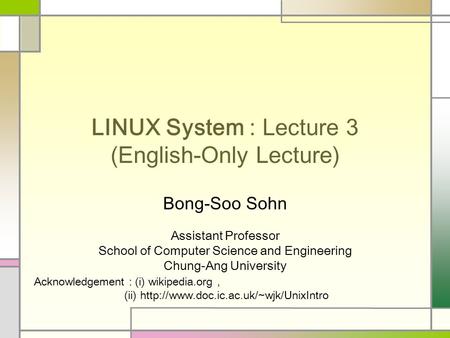 LINUX System : Lecture 3 (English-Only Lecture) Bong-Soo Sohn Assistant Professor School of Computer Science and Engineering Chung-Ang University Acknowledgement.