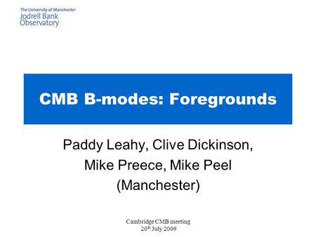 Cambridge CMB meeting 20 th July 2009 CMB B-modes: Foregrounds Paddy Leahy, Clive Dickinson, Mike Preece, Mike Peel (Manchester)