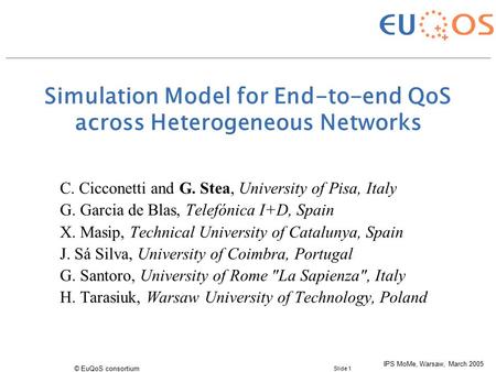 Slide 1 © EuQoS consortium IPS MoMe, Warsaw, March 2005 Simulation Model for End-to-end QoS across Heterogeneous Networks C. Cicconetti and G. Stea, University.