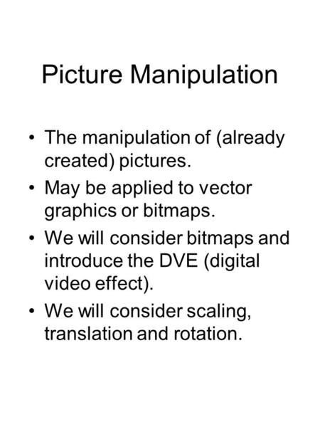Picture Manipulation The manipulation of (already created) pictures. May be applied to vector graphics or bitmaps. We will consider bitmaps and introduce.