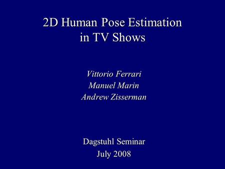 2D Human Pose Estimation in TV Shows Vittorio Ferrari Manuel Marin Andrew Zisserman Dagstuhl Seminar July 2008.