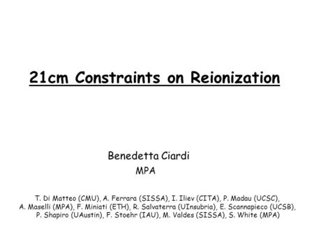 21cm Constraints on Reionization Benedetta Ciardi MPA T. Di Matteo (CMU), A. Ferrara (SISSA), I. Iliev (CITA), P. Madau (UCSC), A. Maselli (MPA), F. Miniati.