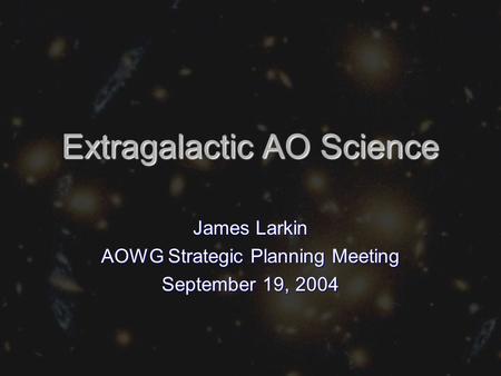 Extragalactic AO Science James Larkin AOWG Strategic Planning Meeting September 19, 2004.