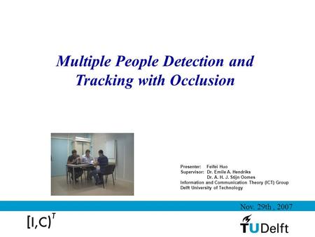Multiple People Detection and Tracking with Occlusion Presenter: Feifei Huo Supervisor: Dr. Emile A. Hendriks Dr. A. H. J. Stijn Oomes Information and.