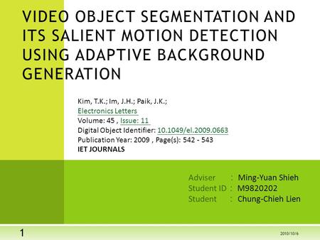 Adviser ： Ming-Yuan Shieh Student ID ： M9820202 Student ： Chung-Chieh Lien VIDEO OBJECT SEGMENTATION AND ITS SALIENT MOTION DETECTION USING ADAPTIVE BACKGROUND.