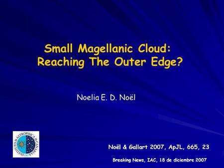 Small Magellanic Cloud: Reaching The Outer Edge? Noelia E. D. Noël Noël & Gallart 2007, ApJL, 665, 23 Breaking News, IAC, 18 de diciembre 2007.