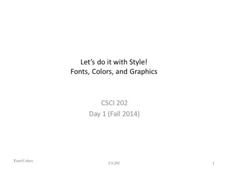 Let’s do it with Style! Fonts, Colors, and Graphics CSCI 202 Day 1 (Fall 2014) Font/Colors CS 202 1.