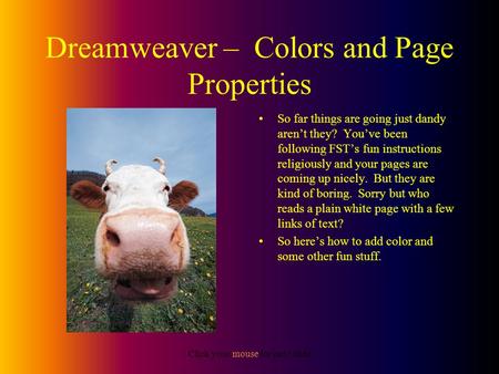 Click your mouse for next slide Dreamweaver – Colors and Page Properties So far things are going just dandy aren’t they? You’ve been following FST’s fun.