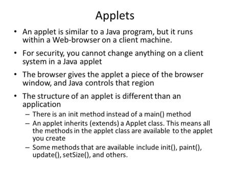 Applets An applet is similar to a Java program, but it runs within a Web-browser on a client machine. For security, you cannot change anything on a client.