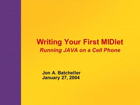 Writing Your First MIDlet Running JAVA on a Cell Phone Jon A. Batcheller January 27, 2004.