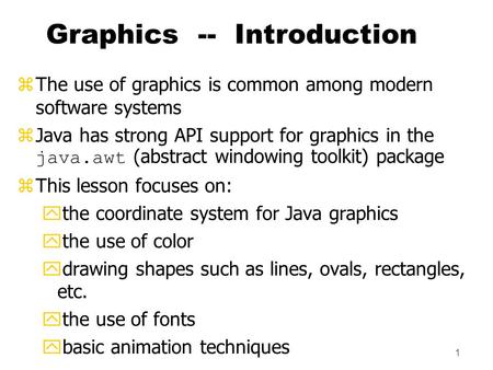 1 Graphics -- Introduction zThe use of graphics is common among modern software systems  Java has strong API support for graphics in the java.awt (abstract.