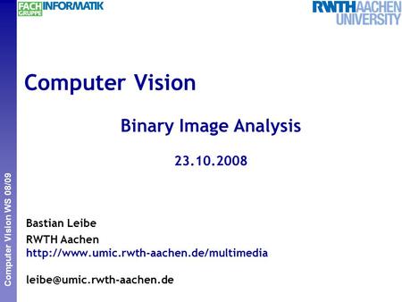 Perceptual and Sensory Augmented Computing Computer Vision WS 08/09 Computer Vision Binary Image Analysis 23.10.2008 Bastian Leibe RWTH Aachen