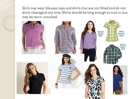 Girls may wear blouses, tops and shirts that are not fitted and do not show cleavage at any time. Shirts should be long enough to tuck in, but may be worn.