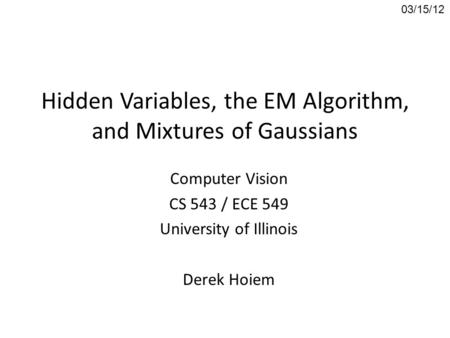 Hidden Variables, the EM Algorithm, and Mixtures of Gaussians Computer Vision CS 543 / ECE 549 University of Illinois Derek Hoiem 03/15/12.