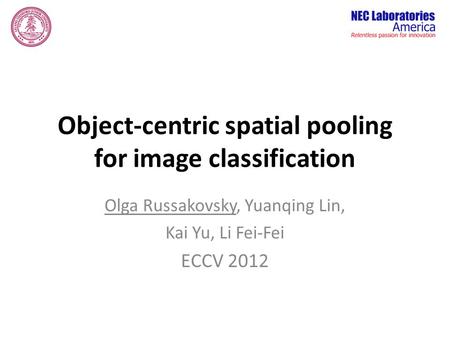 Object-centric spatial pooling for image classification Olga Russakovsky, Yuanqing Lin, Kai Yu, Li Fei-Fei ECCV 2012.